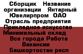 Сборщик › Название организации ­ Янтарный Ювелирпром, ОАО › Отрасль предприятия ­ Прикладное искусство › Минимальный оклад ­ 1 - Все города Работа » Вакансии   . Башкортостан респ.